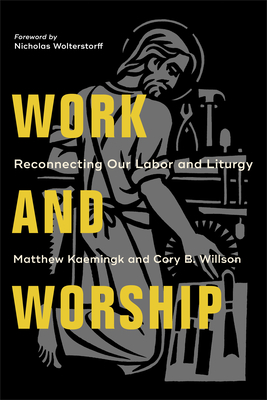 Work and Worship: Reconnecting Our Labor and Liturgy - Kaemingk, Matthew, and Willson, Cory B, and Wolterstorff, Nicholas (Foreword by)