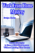 Work From Home Mastery Proven Strategies to Earn a Full-Time Income Without Leaving Your Houses