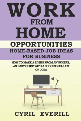 Work From Home Opportunities: Home-based Job Ideas For Business, How To Make A Living From Anywhere, An Easy Guide With A Successful list of Jobs - Everill, Cyril