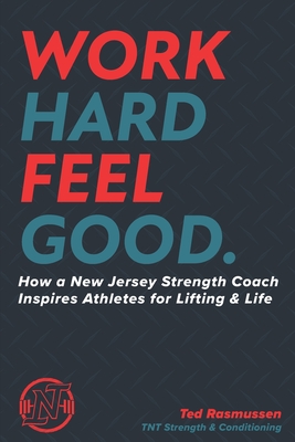 Work Hard Feel Good: How a New Jersey Strength Coach Inspires Athletes for Lifting & Life - Rasmussen, Ted