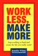 Work Less, Make More: Stop Working So Hard and Create the Life You Really Want!