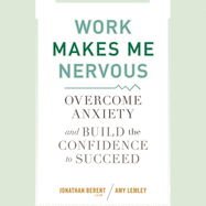 Work Makes Me Nervous: Overcome Anxiety and Build the Confidence to Succeed