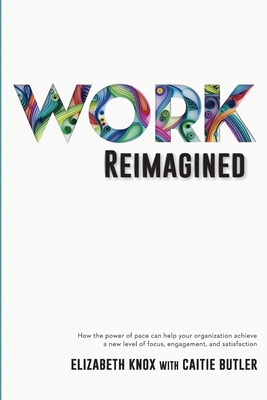 Work Reimagined: How the power of pace can help your organization achieve a new level of focus, engagement and satisfaction - Knox, Elizabeth, and Butler, Caitie (Editor)