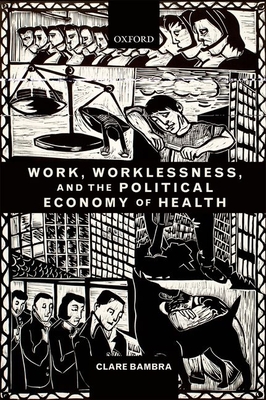 Work, Worklessness, and the Political Economy of Health - Bambra, Clare