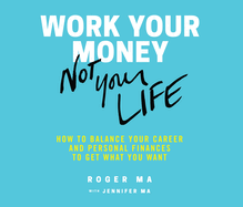 Work Your Money, Not Your Life: How to Balance Your Career and Personal Finances to Get What You Want