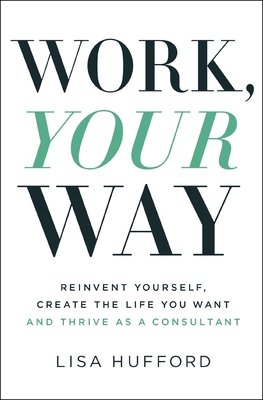 Work, Your Way: Reinvent Yourself, Create the Life You Want and Thrive as a Consultant - Hufford, Lisa