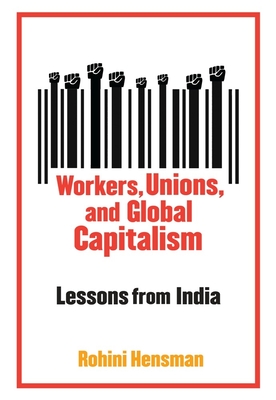 Workers, Unions, and Global Capitalism: Lessons from India - Hensman, Rohini