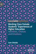 Working Class Female Students' Experiences of Higher Education: Identities, Choices and Emotions