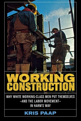 Working Construction: Why White Working-Class Men Put Themselves--And the Labor Movement--In Harm's Way - Paap, Kris