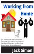 Working from Home: How to Make Money from Home and Grow Your Income Fast, with No Prior Experience! Start Making Money with the Right Home Business In 2021. (Guide for Beginners)