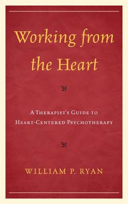 Working from the Heart: A Therapist's Guide to Heart-Centered Psychotherapy - Ryan, William P