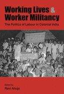 Working Lives and Worker Militancy - The Politics of Labour in Colonial India