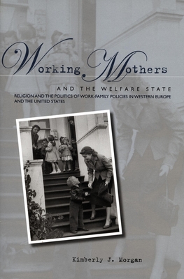 Working Mothers and the Welfare State: Religion and the Politics of Work-Family Policies in Western Europe and the United States - Morgan, Kimberly J