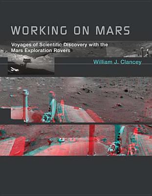 Working on Mars: Voyages of Scientific Discovery with the Mars Exploration Rovers - Clancey, William J