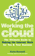 Working the Cloud: The Ultimate Guide to Making the Internet Work for You and Your Business
