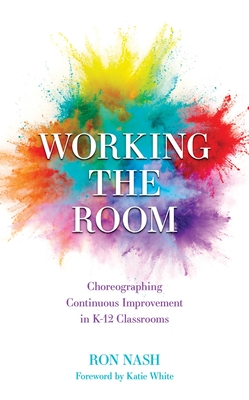 Working the Room: Choreographing Continuous Improvement in K-12 Classrooms - Nash, Ron