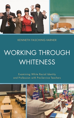 Working through Whiteness: Examining White Racial Identity and Profession with Pre-service Teachers - Fasching-Varner, Kenneth J, and Dixson, Adrienne D (Contributions by), and Mitchell, Roland W (Contributions by)