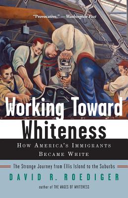 Working Toward Whiteness: How America's Immigrants Became White: The Strange Journey from Ellis Island to the Suburbs - Roediger, David R