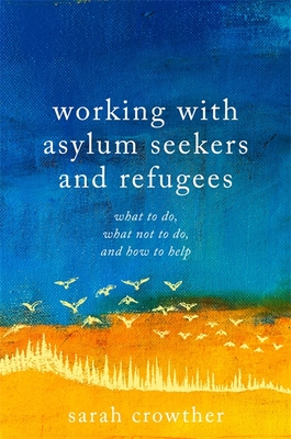 Working with Asylum Seekers and Refugees: What to Do, What Not to Do, and How to Help - Crowther, Sarah, and Mbe, Debora Singer (Foreword by)