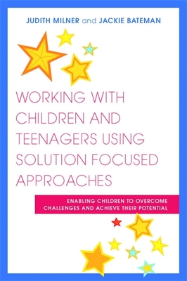 Working with Children and Teenagers Using Solution Focused Approaches: Enabling Children to Overcome Challenges and Achieve their Potential - Milner, Judith, and Bateman, Jackie