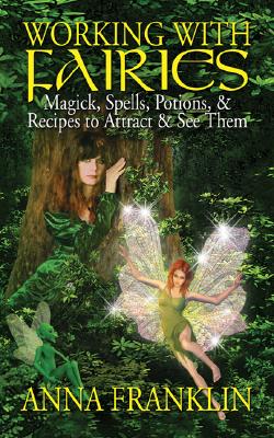 Working with Fairies: Magick, Spells, Potions, & Recipes to Attract & See Them - Franklin, Anna