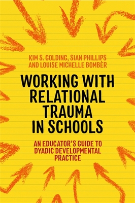 Working with Relational Trauma in Schools: An Educator's Guide to Using Dyadic Developmental Practice - Bombr, Louise Michelle, and Golding, Kim S, and Phillips, Sian