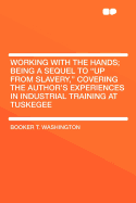 Working with the Hands; Being a Sequel to Up from Slavery, Covering the Author's Experiences in Industrial Training at Tuskegee