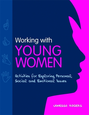 Working with Young Women: Activities for Exploring Personal, Social and Emotional Issues - Rogers, Vanessa