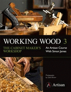 Working Wood 3 the Cabinet Maker's Workshop: An Artisan Course with Simon James