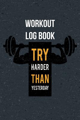 Workout Log Book Try Harder Than Yesterday: Journal for the Gym, Track Your Progress, Cardio, Weights Undated Daily Training, Fitness Workout - Roberts, Jk