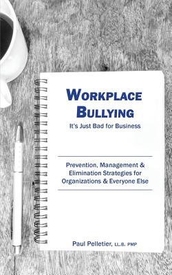 Workplace Bullying: It's Just Bad for Business: Prevention, Management, & Elimination Strategies for Organizations & Everyone Else - Pelletier, Paul