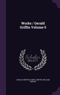 Works / Gerald Griffin Volume 5 - Griffin, Gerald, and Griffin, Daniel, and Griffin, William