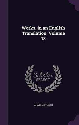 Works, in an English Translation, Volume 18 - Anatole France (Creator)