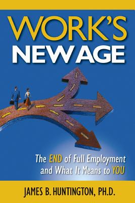 Work's New Age: The End of Full Employment and What It Means to You: The End of Full Employment and What It Means to You - Huntington, James