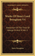 Works of Henry Lord Brougham V4: Statesmen of the Time of George III and IV, Vol. II