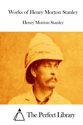 Works of Henry Morton Stanley - The Perfect Library (Editor), and Stanley, Henry Morton