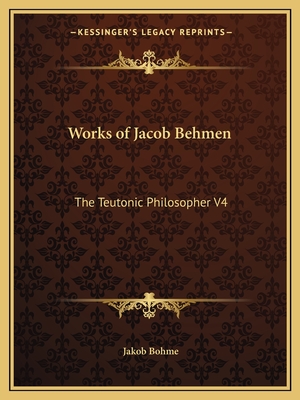 Works of Jacob Behmen: The Teutonic Philosopher V4 - Bohme, Jakob