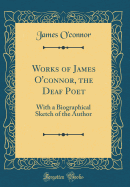 Works of James O'Connor, the Deaf Poet: With a Biographical Sketch of the Author (Classic Reprint)