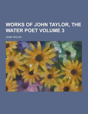 Works of John Taylor, the Water Poet Volume 3 - Taylor, John