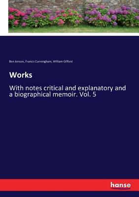 Works: With notes critical and explanatory and a biographical memoir. Vol. 5 - Gifford, William, and Jonson, Ben, and Cunningham, Francis