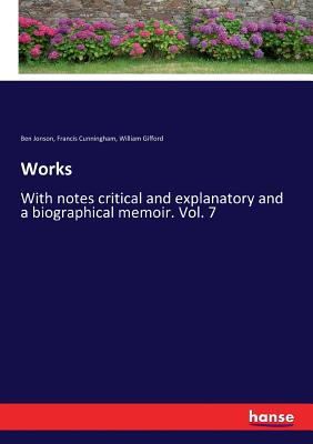 Works: With notes critical and explanatory and a biographical memoir. Vol. 7 - Gifford, William, and Jonson, Ben, and Cunningham, Francis