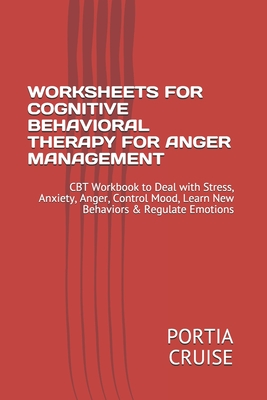 Worksheets for Cognitive Behavioral Therapy for Anger Management: CBT Workbook to Deal with Stress, Anxiety, Anger, Control Mood, Learn New Behaviors & Regulate Emotions - Cruise, Portia