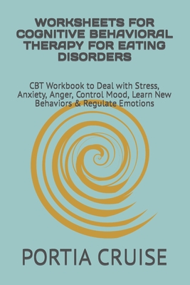 Worksheets for Cognitive Behavioral Therapy for Eating Disorders: CBT Workbook to Deal with Stress, Anxiety, Anger, Control Mood, Learn New Behaviors & Regulate Emotions - Cruise, Portia