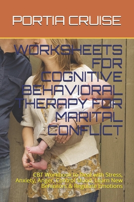 Worksheets for Cognitive Behavioral Therapy for Marital Conflict: CBT Workbook to Deal with Stress, Anxiety, Anger, Control Mood, Learn New Behaviors & Regulate Emotions - Cruise, Portia