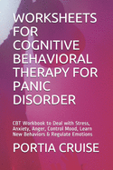 Worksheets for Cognitive Behavioral Therapy for Panic Disorder: CBT Workbook to Deal with Stress, Anxiety, Anger, Control Mood, Learn New Behaviors & Regulate Emotions