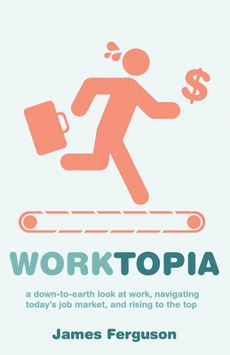 WorkTopia: a down-to-earth look at work, navigating today's job market, and rising to the top - Ferguson, James