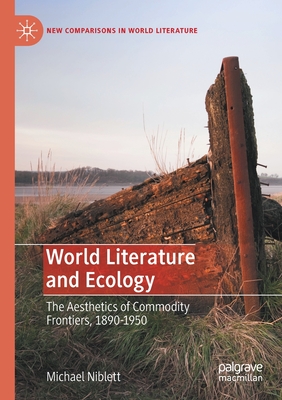 World Literature and Ecology: The Aesthetics of Commodity Frontiers, 1890-1950 - Niblett, Michael