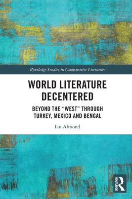 World Literature Decentered: Beyond the "West" through Turkey, Mexico and Bengal - Almond, Ian