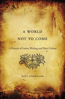 World Not to Come: A History of Latino Writing and Print Culture - Coronado, Raul