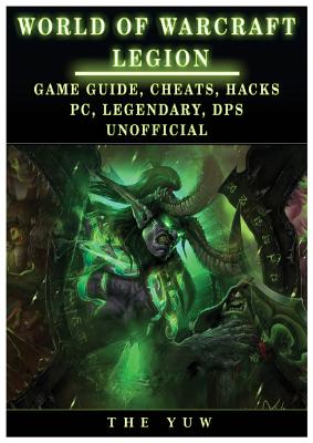 World of Warcraft Legion: Game Guide, Cheats, Hacks, Pc, Legendary, Dps Unofficial: Game Guide, Cheats, Hacks, Pc, Legendary, Dps Unofficial - Yuw, The